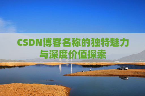 CSDN博客名称的独特魅力与深度价值探索 CSDN博客名称的独特魅力与深度价值探索
